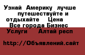   Узнай  Америку  лучше....путешествуйте и отдыхайте  › Цена ­ 1 - Все города Бизнес » Услуги   . Алтай респ.